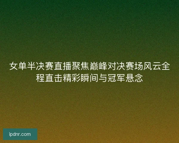 女单半决赛直播聚焦巅峰对决赛场风云全程直击精彩瞬间与冠军悬念
