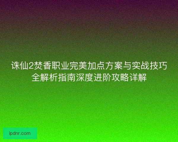 诛仙2焚香职业完美加点方案与实战技巧全解析指南深度进阶攻略详解
