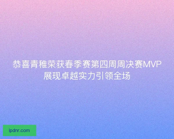 恭喜青稚荣获春季赛第四周周决赛MVP展现卓越实力引领全场