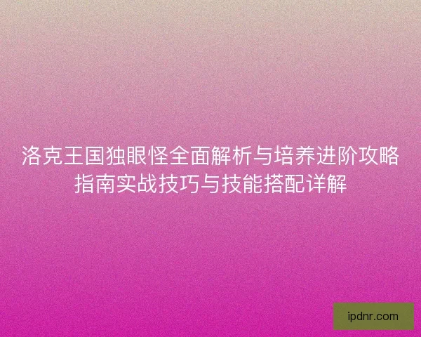 洛克王国独眼怪全面解析与培养进阶攻略指南实战技巧与技能搭配详解