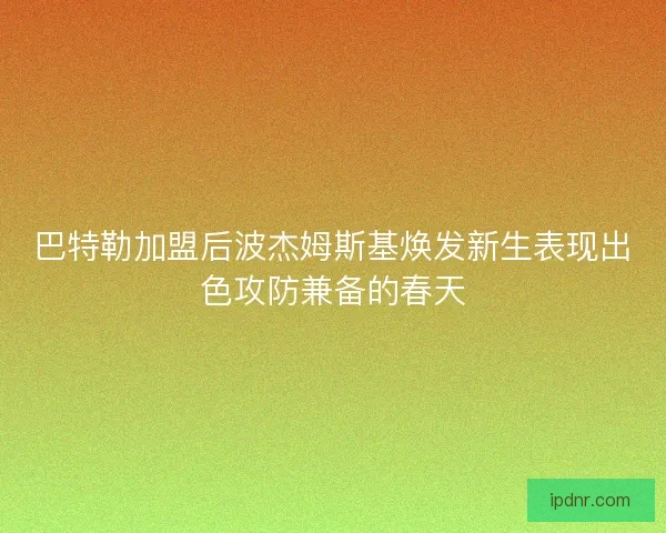巴特勒加盟后波杰姆斯基焕发新生表现出色攻防兼备的春天