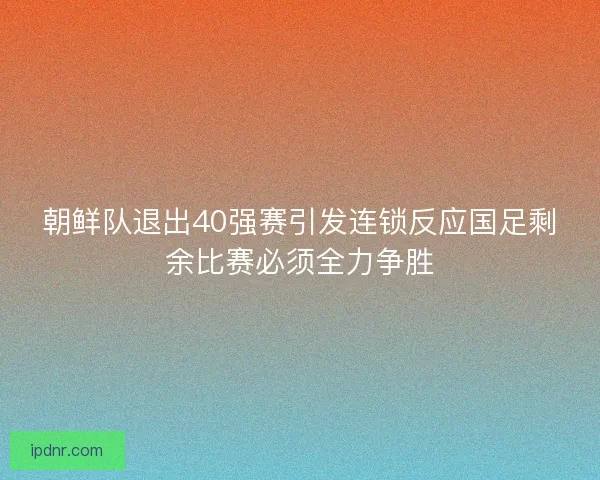 朝鲜队退出40强赛引发连锁反应国足剩余比赛必须全力争胜