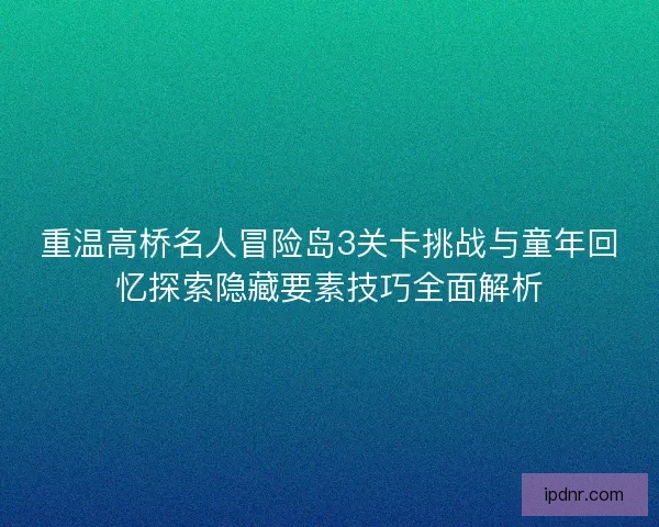 重温高桥名人冒险岛3关卡挑战与童年回忆探索隐藏要素技巧全面解析