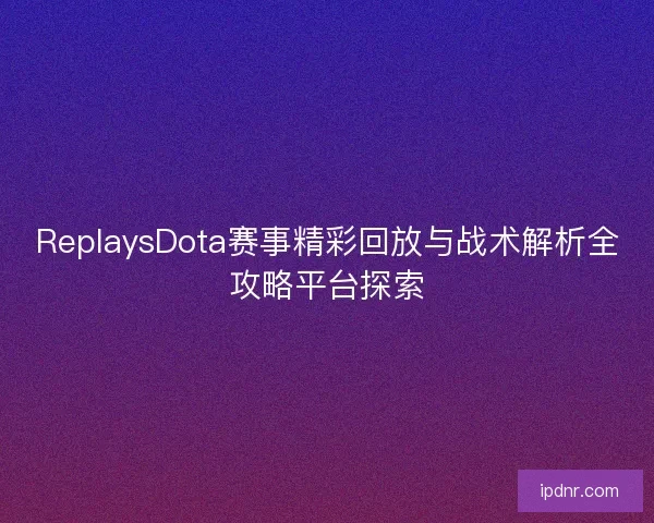 ReplaysDota赛事精彩回放与战术解析全攻略平台探索