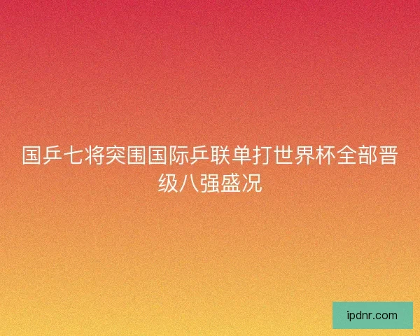国乒七将突围国际乒联单打世界杯全部晋级八强盛况