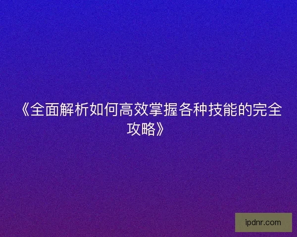 《全面解析如何高效掌握各种技能的完全攻略》