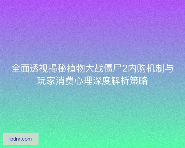 全面透视揭秘植物大战僵尸2内购机制与玩家消费心理深度解析策略