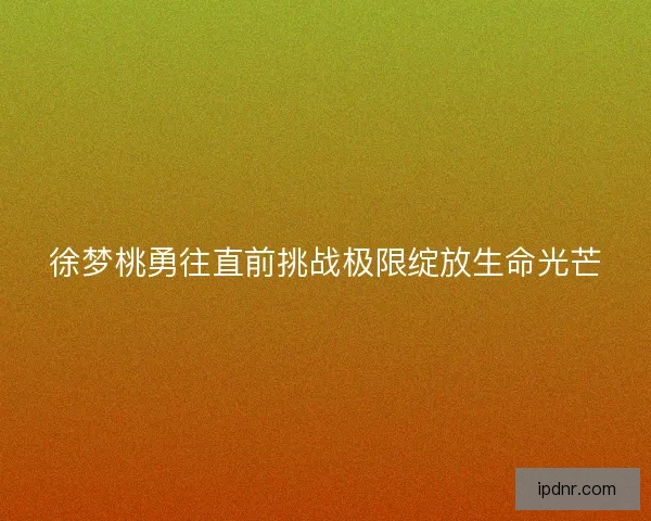 徐梦桃勇往直前挑战极限绽放生命光芒