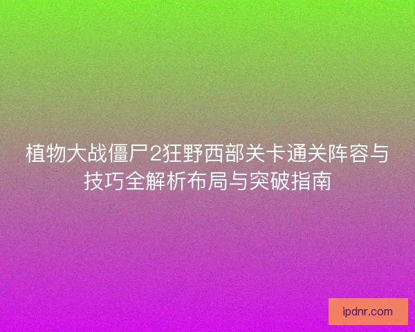 植物大战僵尸2狂野西部关卡通关阵容与技巧全解析布局与突破指南