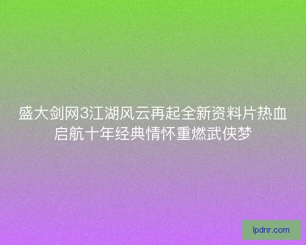 盛大剑网3江湖风云再起全新资料片热血启航十年经典情怀重燃武侠梦